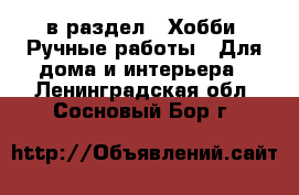  в раздел : Хобби. Ручные работы » Для дома и интерьера . Ленинградская обл.,Сосновый Бор г.